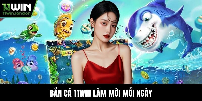 Bắn cá 11WIN làm mới mỗi ngày
