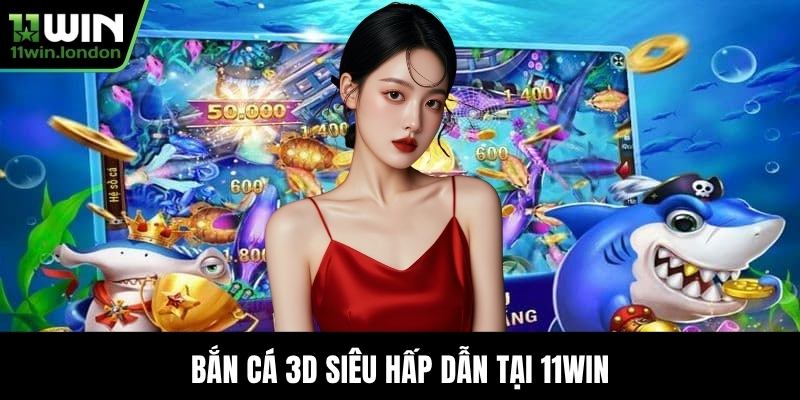 Bắn Cá 3D siêu hấp dẫn tại 11WIN