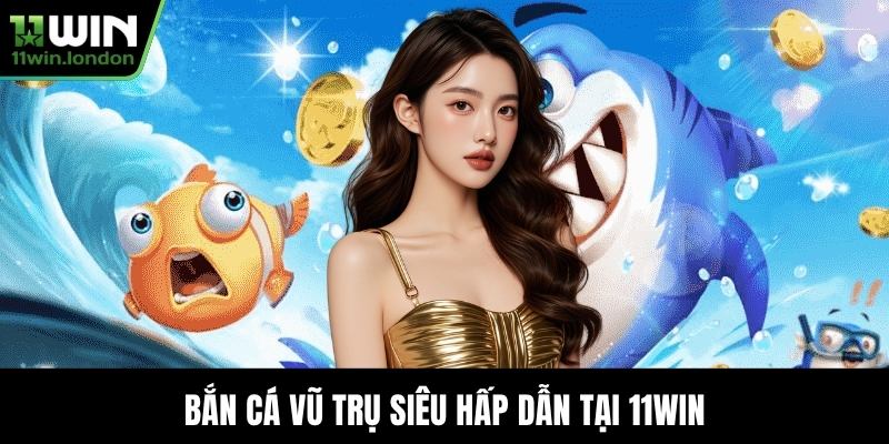 Bắn Cá Vũ Trụ siêu hấp dẫn Tại 11WIN