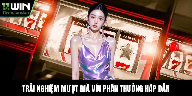Trải nghiệm mượt mà với phần thưởng hấp dẫn